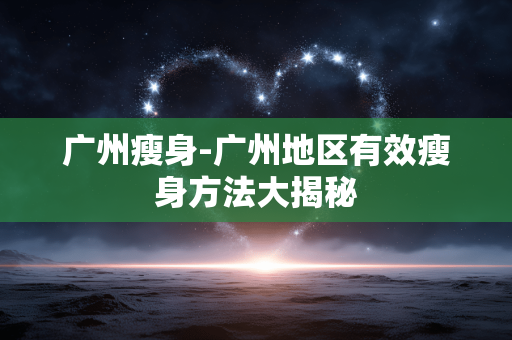 广州瘦身-广州地区有效瘦身方法大揭秘 广州瘦身-广州地区有效瘦身方法大揭秘