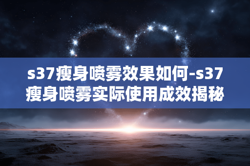 s37瘦身喷雾效果如何-s37瘦身喷雾实际使用成效揭秘 s37瘦身喷雾效果如何-s37瘦身喷雾实际使用成效揭秘