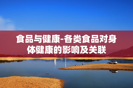 食品与健康-各类食品对身体健康的影响及关联