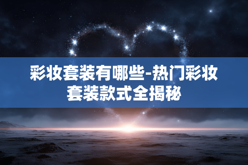 彩妆套装有哪些-热门彩妆套装款式全揭秘 彩妆套装有哪些-热门彩妆套装款式全揭秘