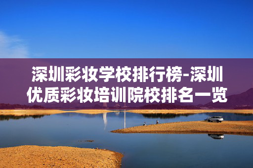 深圳彩妆学校排行榜-深圳优质彩妆培训院校排名一览 深圳彩妆学校排行榜-深圳优质彩妆培训院校排名一览