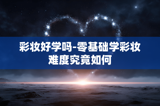 彩妆好学吗-零基础学彩妆难度究竟如何 彩妆好学吗-零基础学彩妆难度究竟如何