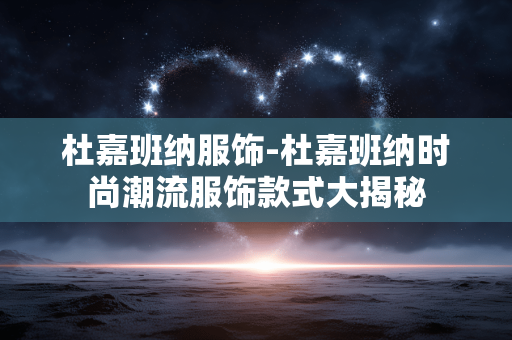 杜嘉班纳服饰-杜嘉班纳时尚潮流服饰款式大揭秘 杜嘉班纳服饰-杜嘉班纳时尚潮流服饰款式大揭秘