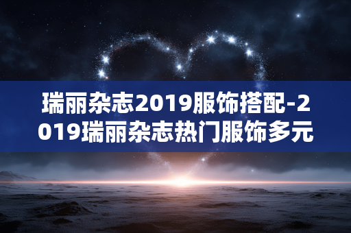 瑞丽杂志2019服饰搭配-2019瑞丽杂志热门服饰多元搭配方案 瑞丽杂志2019服饰搭配-2019瑞丽杂志热门服饰多元搭配方案