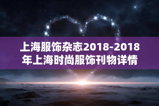 上海服饰杂志2018-2018年上海时尚服饰刊物详情 上海服饰杂志2018-2018年上海时尚服饰刊物详情