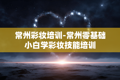 常州彩妆培训-常州零基础小白学彩妆技能培训 常州彩妆培训-常州零基础小白学彩妆技能培训