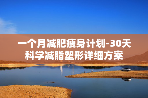 一个月减肥瘦身计划-30天科学减脂塑形详细方案