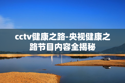 cctv健康之路-央视健康之路节目内容全揭秘