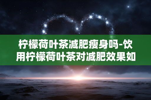 柠檬荷叶茶减肥瘦身吗-饮用柠檬荷叶茶对减肥效果如何