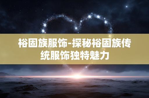 裕固族服饰-探秘裕固族传统服饰独特魅力 裕固族服饰-探秘裕固族传统服饰独特魅力