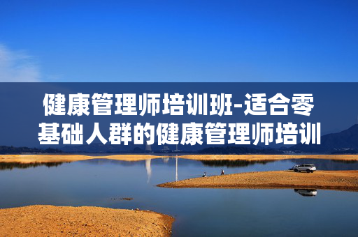 健康管理师培训班-适合零基础人群的健康管理师培训课程