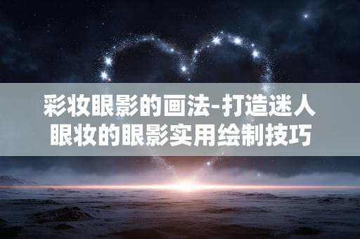 彩妆眼影的画法-打造迷人眼妆的眼影实用绘制技巧 彩妆眼影的画法-打造迷人眼妆的眼影实用绘制技巧