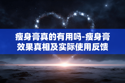瘦身膏真的有用吗-瘦身膏效果真相及实际使用反馈