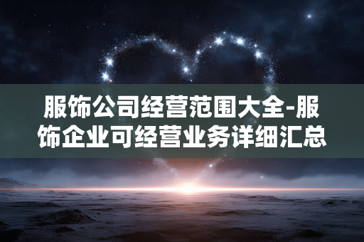 服饰公司经营范围大全-服饰企业可经营业务详细汇总 服饰公司经营范围大全-服饰企业可经营业务详细汇总