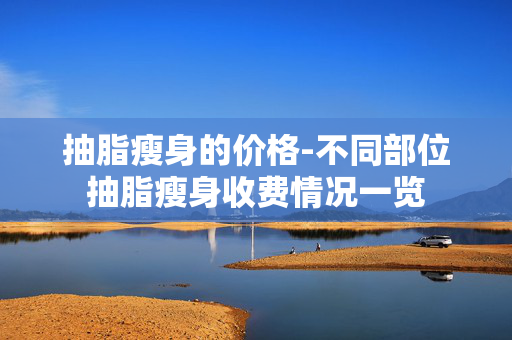 抽脂瘦身的价格-不同部位抽脂瘦身收费情况一览 抽脂瘦身的价格-不同部位抽脂瘦身收费情况一览
