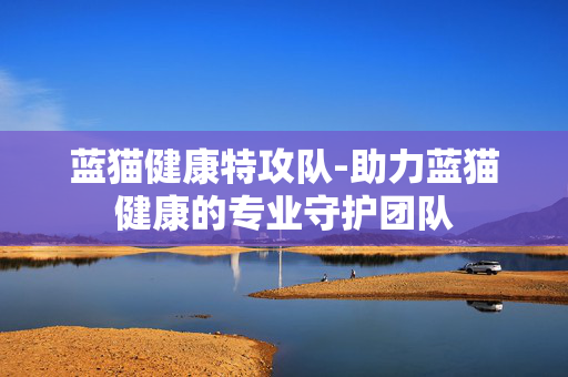 蓝猫健康特攻队-助力蓝猫健康的专业守护团队