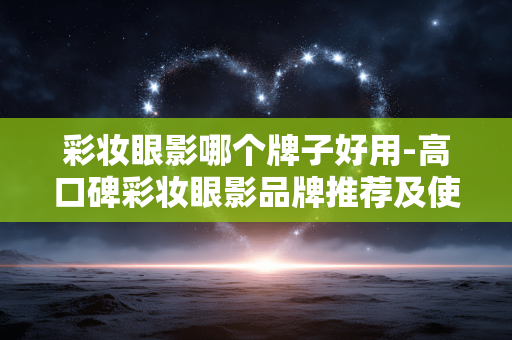 彩妆眼影哪个牌子好用-高口碑彩妆眼影品牌推荐及使用感受 彩妆眼影哪个牌子好用-高口碑彩妆眼影品牌推荐及使用感受