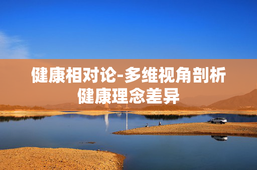 健康相对论-多维视角剖析健康理念差异