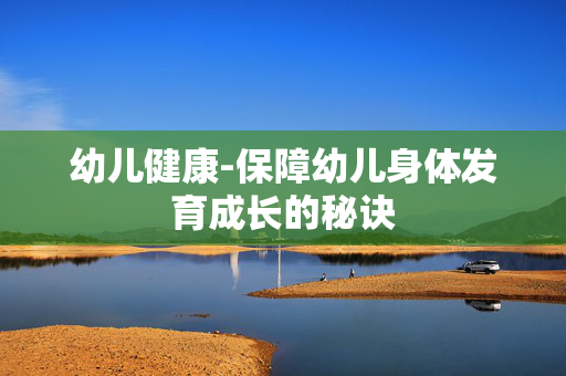 幼儿健康-保障幼儿身体发育成长的秘诀