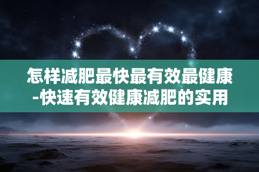 怎样减肥最快最有效最健康-快速有效健康减肥的实用方法攻略