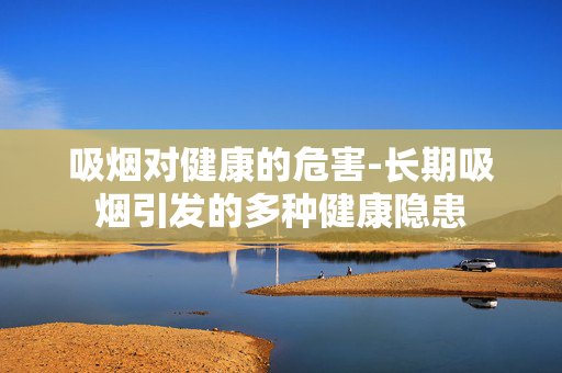 吸烟对健康的危害-长期吸烟引发的多种健康隐患