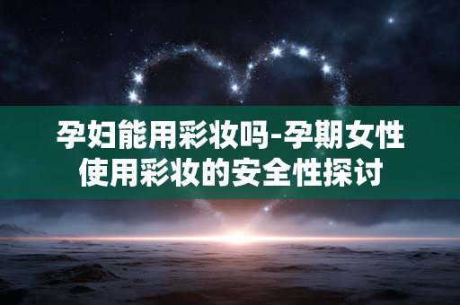 孕妇能用彩妆吗-孕期女性使用彩妆的安全性探讨 孕妇能用彩妆吗-孕期女性使用彩妆的安全性探讨
