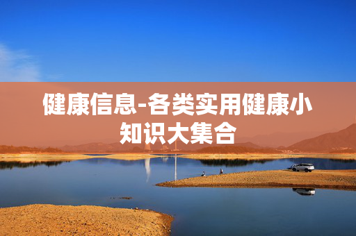 健康信息-各类实用健康小知识大集合