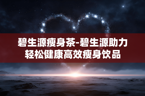 碧生源瘦身茶-碧生源助力轻松健康高效瘦身饮品