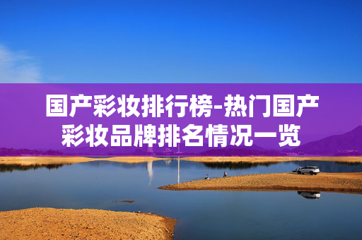 国产彩妆排行榜-热门国产彩妆品牌排名情况一览 国产彩妆排行榜-热门国产彩妆品牌排名情况一览