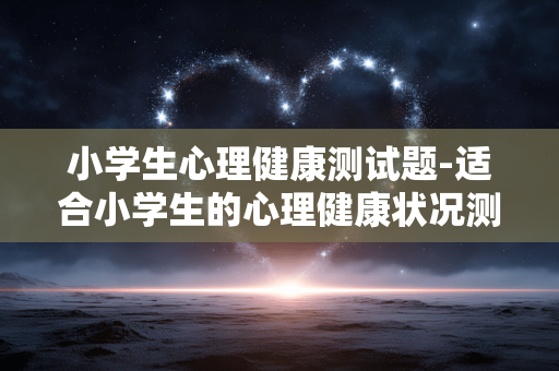 小学生心理健康测试题-适合小学生的心理健康状况测评题目
