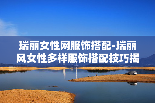 瑞丽女性网服饰搭配-瑞丽风女性多样服饰搭配技巧揭秘 瑞丽女性网服饰搭配-瑞丽风女性多样服饰搭配技巧揭秘