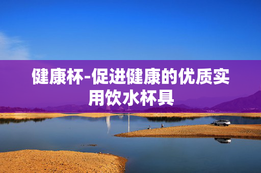 健康杯-促进健康的优质实用饮水杯具