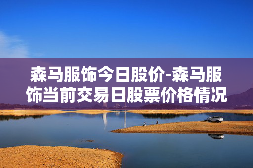 森马服饰今日股价-森马服饰当前交易日股票价格情况 森马服饰今日股价-森马服饰当前交易日股票价格情况