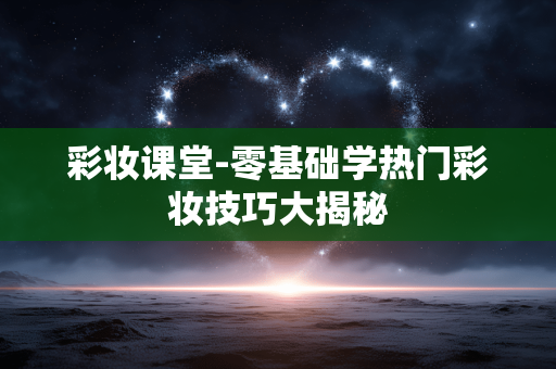 彩妆课堂-零基础学热门彩妆技巧大揭秘