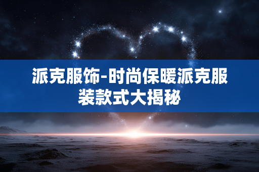 派克服饰-时尚保暖派克服装款式大揭秘