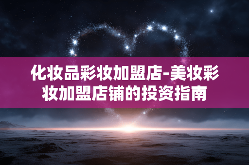 化妆品彩妆加盟店-美妆彩妆加盟店铺的投资指南 化妆品彩妆加盟店-美妆彩妆加盟店铺的投资指南
