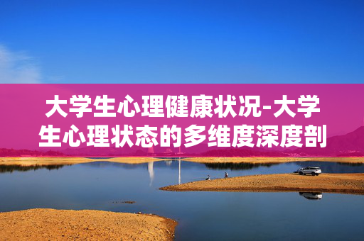 大学生心理健康状况-大学生心理状态的多维度深度剖析