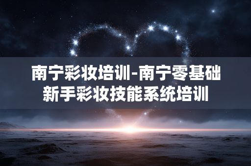 南宁彩妆培训-南宁零基础新手彩妆技能系统培训 南宁彩妆培训-南宁零基础新手彩妆技能系统培训