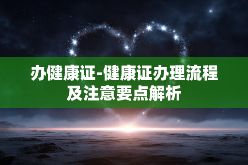 办健康证-健康证办理流程及注意要点解析