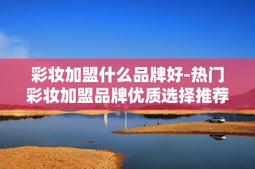 彩妆加盟什么品牌好-热门彩妆加盟品牌优质选择推荐 彩妆加盟什么品牌好-热门彩妆加盟品牌优质选择推荐