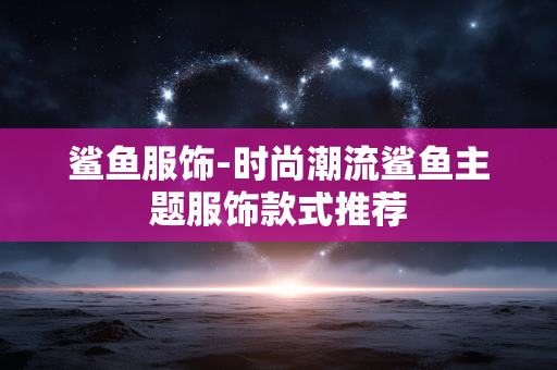 鲨鱼服饰-时尚潮流鲨鱼主题服饰款式推荐 鲨鱼服饰-时尚潮流鲨鱼主题服饰款式推荐