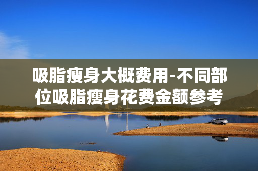 吸脂瘦身大概费用-不同部位吸脂瘦身花费金额参考