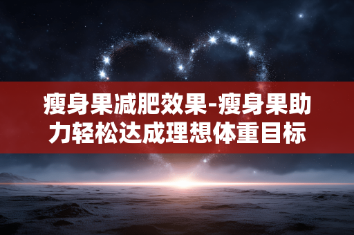 瘦身果减肥效果-瘦身果助力轻松达成理想体重目标