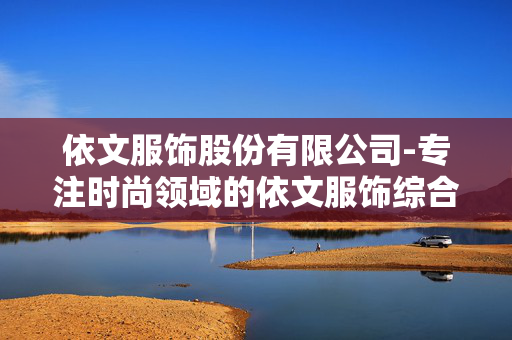 依文服饰股份有限公司-专注时尚领域的依文服饰综合企业 依文服饰股份有限公司-专注时尚领域的依文服饰综合企业