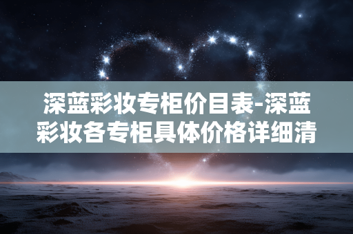 深蓝彩妆专柜价目表-深蓝彩妆各专柜具体价格详细清单