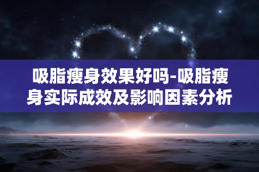 吸脂瘦身效果好吗-吸脂瘦身实际成效及影响因素分析