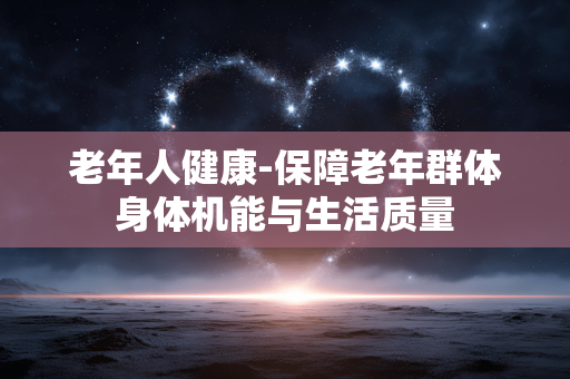 老年人健康-保障老年群体身体机能与生活质量