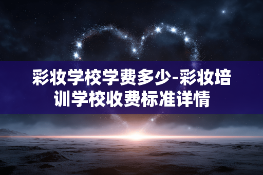 彩妆学校学费多少-彩妆培训学校收费标准详情