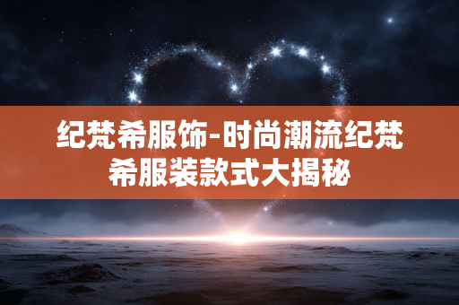 纪梵希服饰-时尚潮流纪梵希服装款式大揭秘