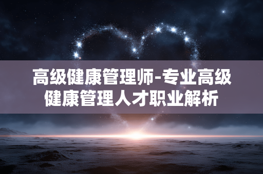 高级健康管理师-专业高级健康管理人才职业解析